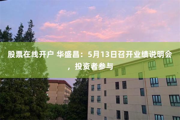 股票在线开户 华盛昌：5月13日召开业绩说明会，投资者参与