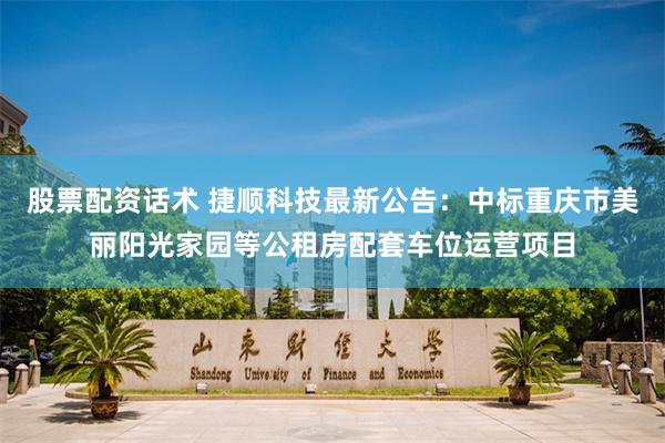 股票配资话术 捷顺科技最新公告：中标重庆市美丽阳光家园等公租房配套车位运营项目