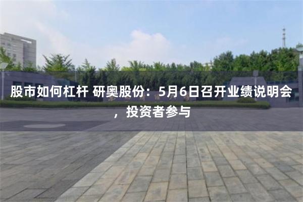 股市如何杠杆 研奥股份:5月6日召开业绩说明会,投资者参与