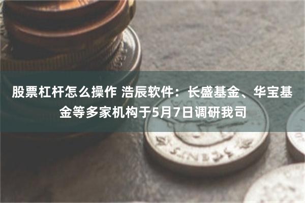 股票杠杆怎么操作 浩辰软件：长盛基金、华宝基金等多家机构于5月7日调研我司