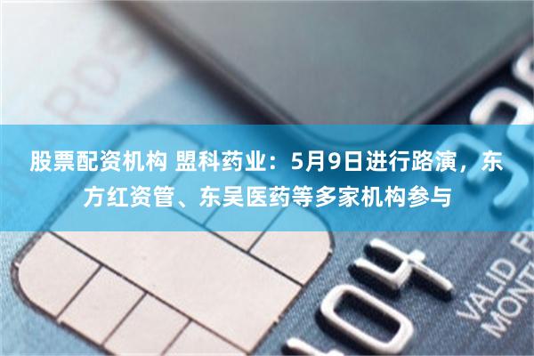 股票配资机构 盟科药业：5月9日进行路演，东方红资管、东吴医药等多家机构参与
