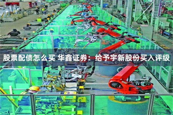 股票配债怎么买 华鑫证券：给予宇新股份买入评级