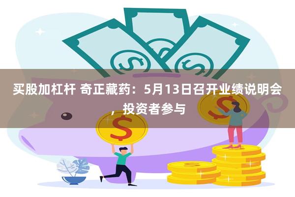 买股加杠杆 奇正藏药：5月13日召开业绩说明会，投资者参与