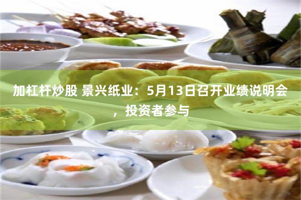 加杠杆炒股 景兴纸业：5月13日召开业绩说明会，投资者参与
