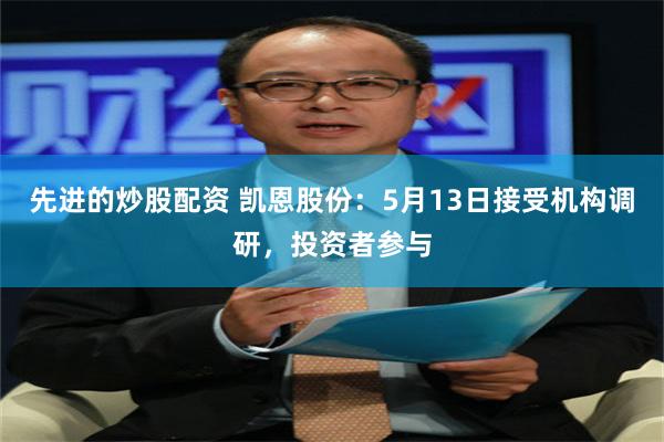 先进的炒股配资 凯恩股份：5月13日接受机构调研，投资者参与