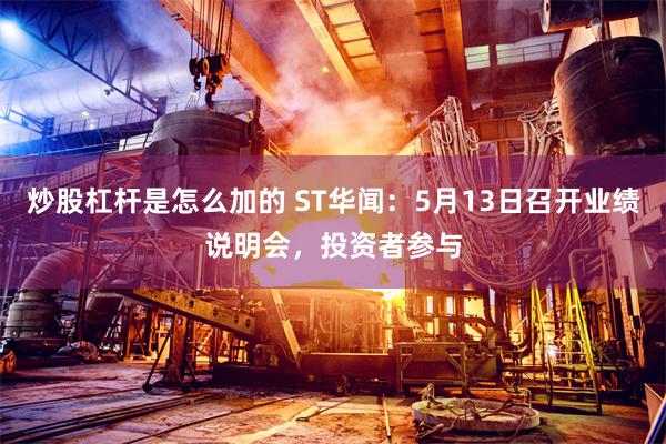 炒股杠杆是怎么加的 ST华闻：5月13日召开业绩说明会，投资者参与