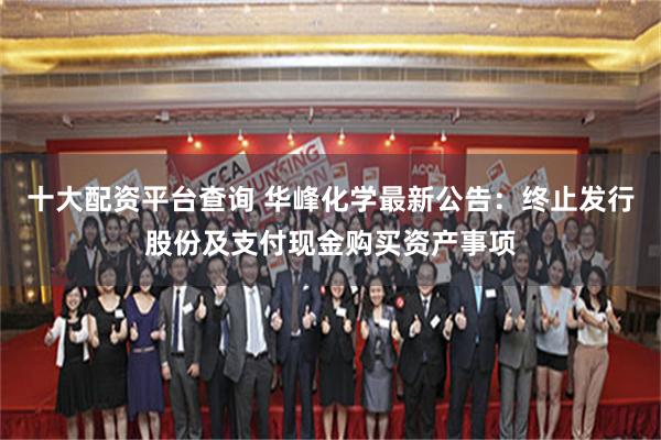 十大配资平台查询 华峰化学最新公告：终止发行股份及支付现金购买资产事项