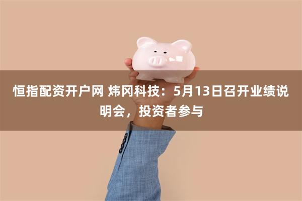 恒指配资开户网 炜冈科技：5月13日召开业绩说明会，投资者参与