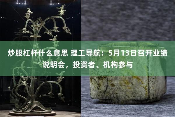 炒股杠杆什么意思 理工导航:5月13日召开业绩说明会,投资者、机构参与