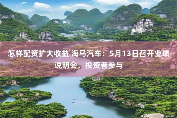 怎样配资扩大收益 海马汽车:5月13日召开业绩说明会,投资者参与