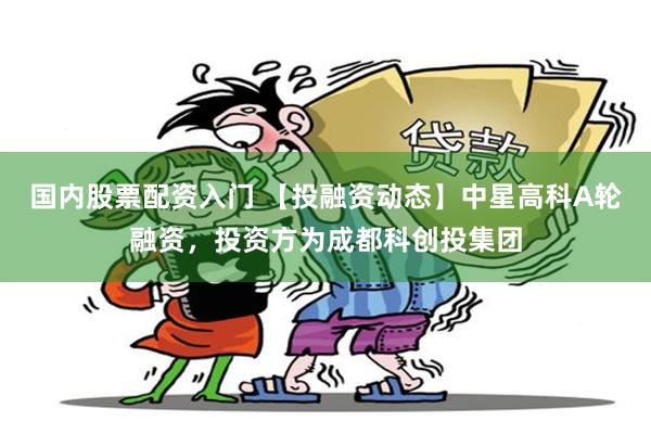 国内股票配资入门 【投融资动态】中星高科A轮融资,投资方为成都科创投集团