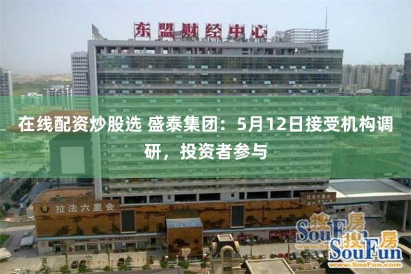 在线配资炒股选 盛泰集团：5月12日接受机构调研，投资者参与