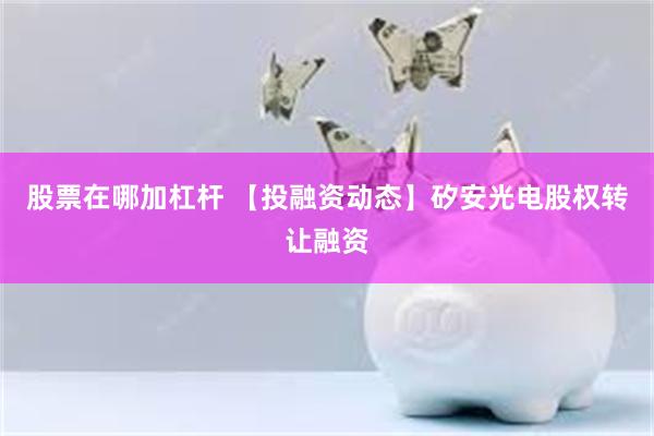 股票在哪加杠杆 【投融资动态】矽安光电股权转让融资