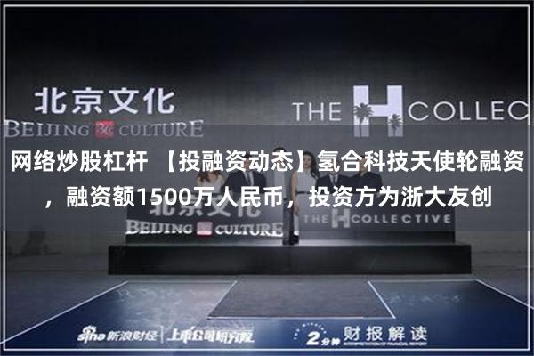 网络炒股杠杆 【投融资动态】氢合科技天使轮融资,融资额1500万人民币,投资方为浙大友创