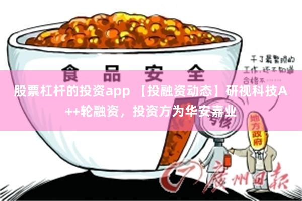 股票杠杆的投资app 【投融资动态】研视科技A++轮融资,投资方为华安嘉业