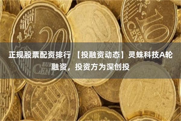 正规股票配资排行 【投融资动态】灵蛛科技A轮融资，投资方为深创投