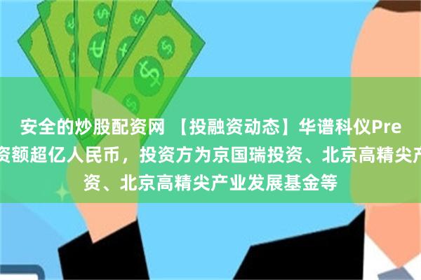 安全的炒股配资网 【投融资动态】华谱科仪Pre-B轮融资,融资额超亿人民币,投资方为京国瑞投资、北京高精尖产业发展基金等