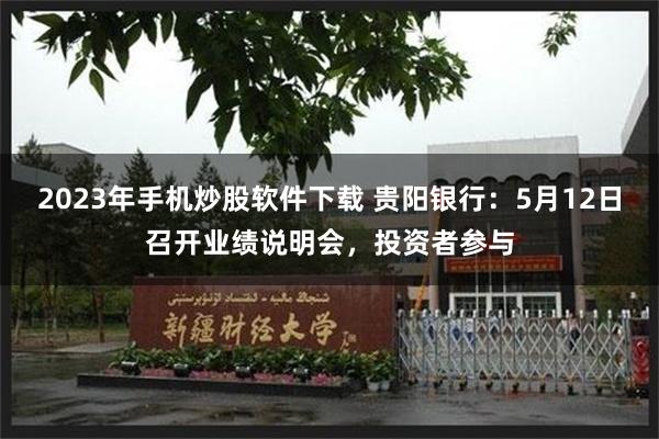 2023年手机炒股软件下载 贵阳银行：5月12日召开业绩说明会，投资者参与