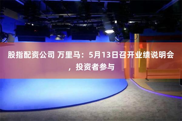 股指配资公司 万里马：5月13日召开业绩说明会，投资者参与