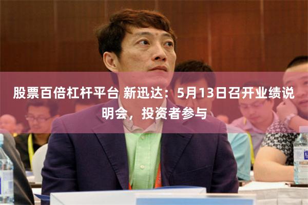 股票百倍杠杆平台 新迅达：5月13日召开业绩说明会，投资者参与