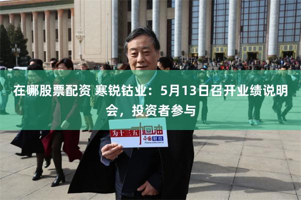 在哪股票配资 寒锐钴业：5月13日召开业绩说明会，投资者参与