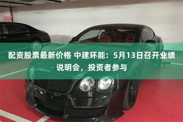 配资股票最新价格 中建环能:5月13日召开业绩说明会,投资者参与