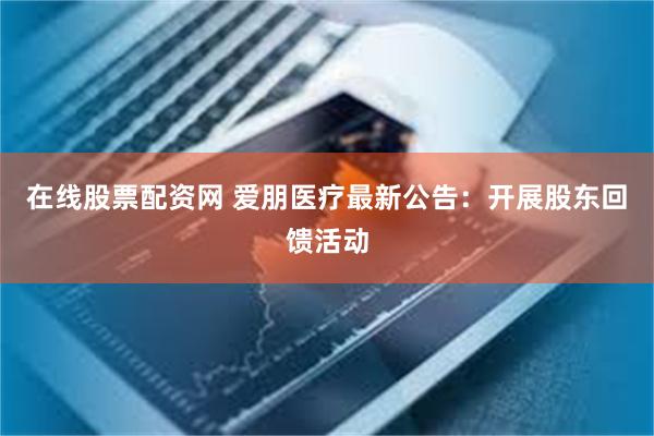 在线股票配资网 爱朋医疗最新公告:开展股东回馈活动