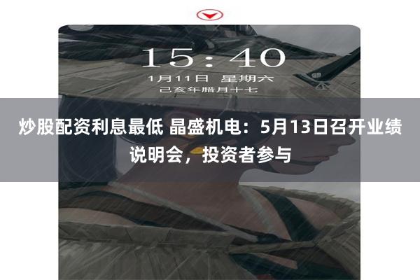 炒股配资利息最低 晶盛机电：5月13日召开业绩说明会，投资者参与
