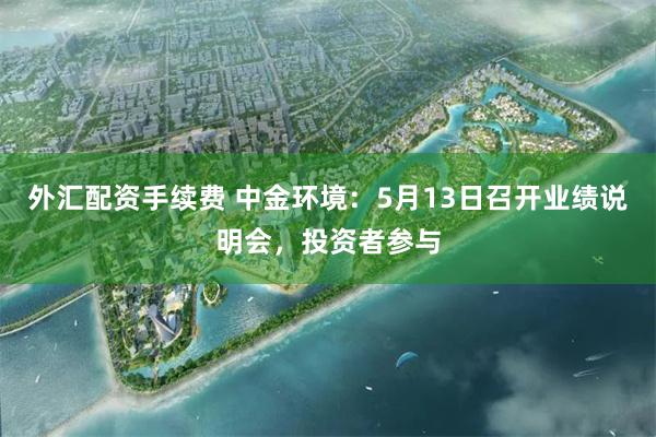 外汇配资手续费 中金环境：5月13日召开业绩说明会，投资者参与