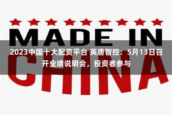 2023中国十大配资平台 英唐智控：5月13日召开业绩说明会，投资者参与