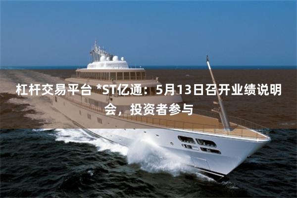 杠杆交易平台 *ST亿通：5月13日召开业绩说明会，投资者参与