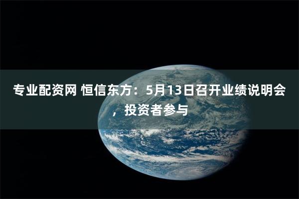专业配资网 恒信东方：5月13日召开业绩说明会，投资者参与
