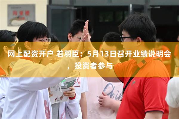 网上配资开户 若羽臣：5月13日召开业绩说明会，投资者参与