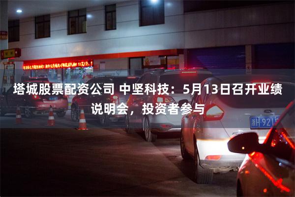 塔城股票配资公司 中坚科技：5月13日召开业绩说明会，投资者参与