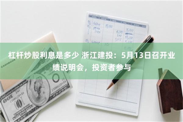 杠杆炒股利息是多少 浙江建投：5月13日召开业绩说明会，投资者参与