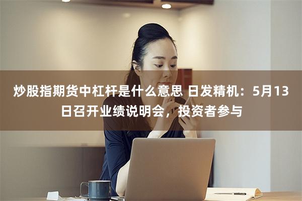炒股指期货中杠杆是什么意思 日发精机：5月13日召开业绩说明会，投资者参与