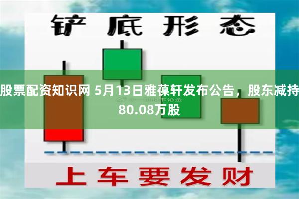 股票配资知识网 5月13日雅葆轩发布公告，股东减持80.08万股