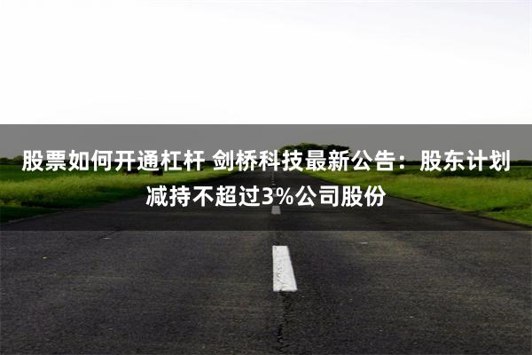 股票如何开通杠杆 剑桥科技最新公告：股东计划减持不超过3%公司股份