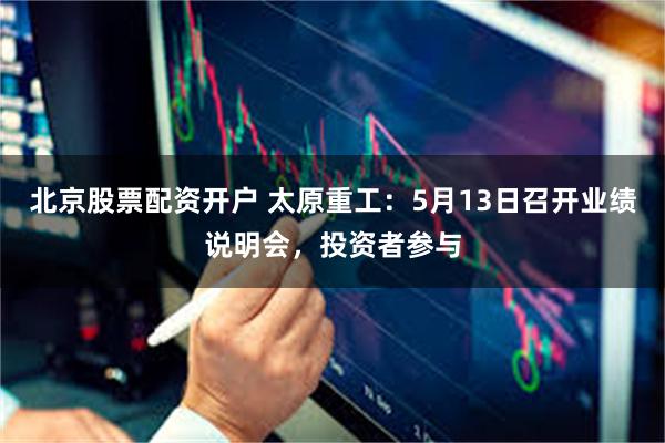 北京股票配资开户 太原重工：5月13日召开业绩说明会，投资者参与