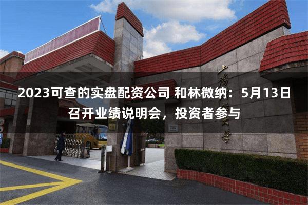 2023可查的实盘配资公司 和林微纳：5月13日召开业绩说明会，投资者参与