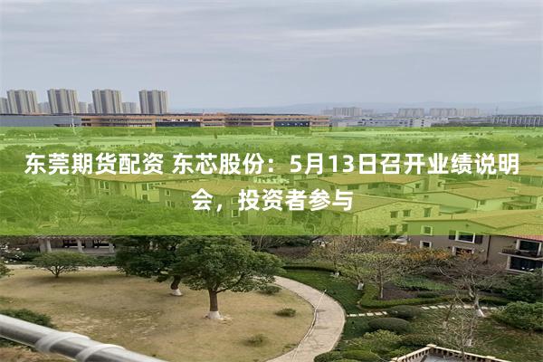 东莞期货配资 东芯股份：5月13日召开业绩说明会，投资者参与