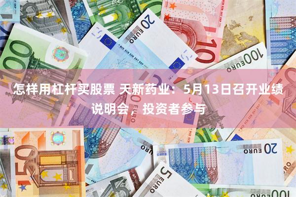 怎样用杠杆买股票 天新药业：5月13日召开业绩说明会，投资者参与