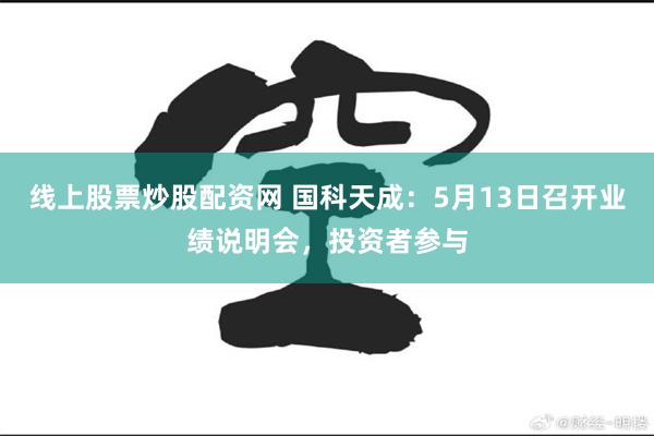 线上股票炒股配资网 国科天成:5月13日召开业绩说明会,投资者参与