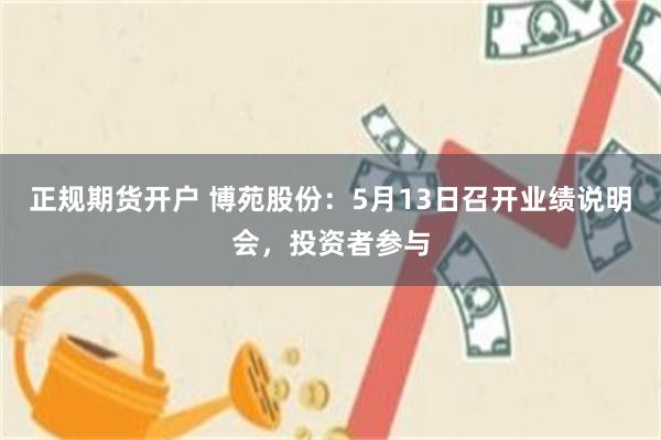 正规期货开户 博苑股份：5月13日召开业绩说明会，投资者参与