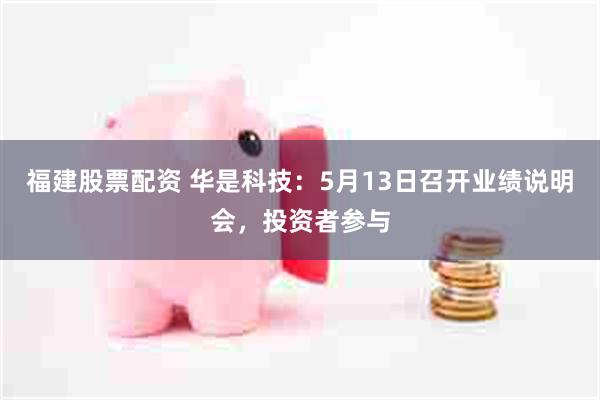 福建股票配资 华是科技：5月13日召开业绩说明会，投资者参与