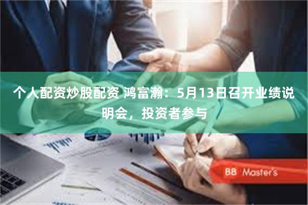个人配资炒股配资 鸿富瀚：5月13日召开业绩说明会，投资者参与