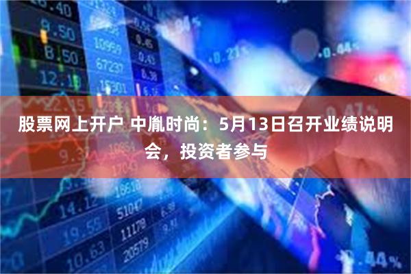 股票网上开户 中胤时尚：5月13日召开业绩说明会，投资者参与