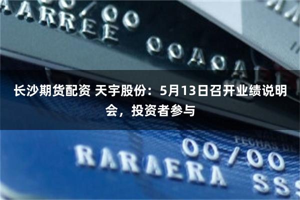 长沙期货配资 天宇股份：5月13日召开业绩说明会，投资者参与