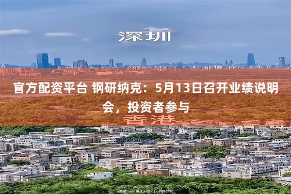 官方配资平台 钢研纳克：5月13日召开业绩说明会，投资者参与
