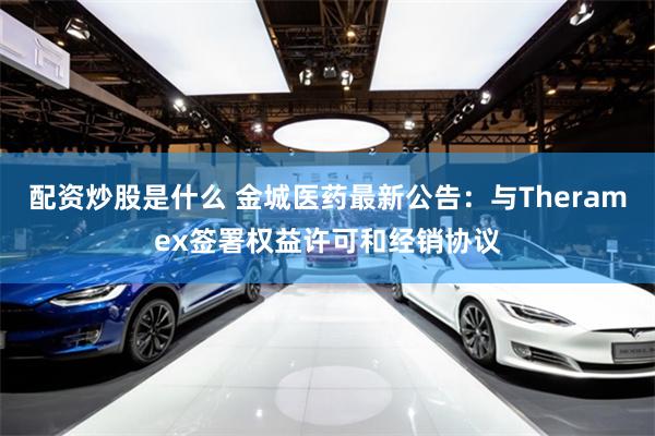 配资炒股是什么 金城医药最新公告：与Theramex签署权益许可和经销协议